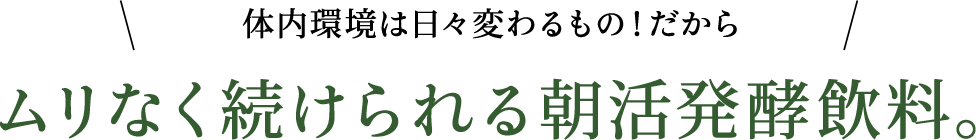 体内環境は日々変わるもの！だから ムリなく続けられる朝活発酵飲料。